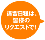 講習日程は、皆様のリクエストで!
