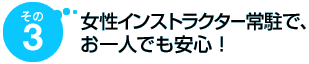 その3 女性インストラクター常駐で、お一人でも安心!