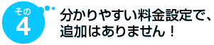 その4 分かりやすい料金設定で、追加はありません!