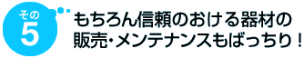 その5 もちろん信頼のおける器材の販売・メンテナンスもばっちり!