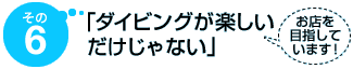その6 「ダイビングが楽しいだけじゃない」お店を目指しています!