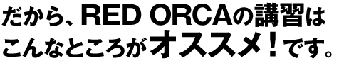 だから、RED ORCSの講習はこんなところがオススメです!